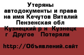 Утеряны автодокументы и права на имя Кечутов Виталий - Пензенская обл., Кузнецкий р-н, Кузнецк г. Другое » Потеряли   